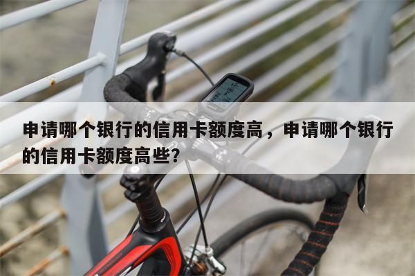 申请哪个银行的信用卡额度高,申请哪个银行的信用卡额度高些?