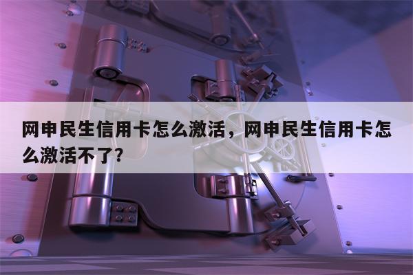 网申民生信用卡怎么激活，网申民生信用卡怎么激活不了？