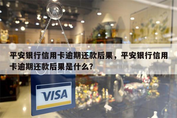 平安银行信用卡逾期还款后果，平安银行信用卡逾期还款后果是什么？