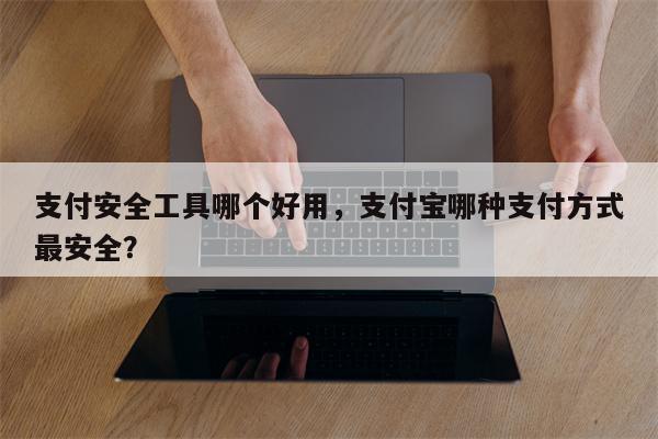 支付安全工具哪个好用，支付宝哪种支付方式最安全？
