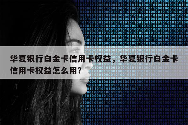 华夏银行白金卡信用卡权益，华夏银行白金卡信用卡权益怎么用？