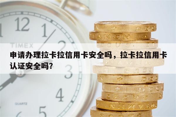 申请办理拉卡拉信用卡安全吗，拉卡拉信用卡认证安全吗？