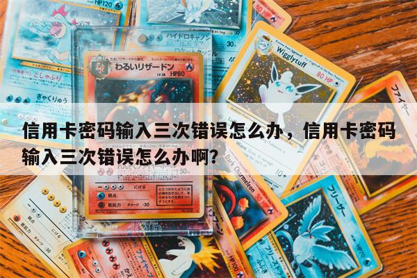 信用卡密码输入三次错误怎么办，信用卡密码输入三次错误怎么办啊？