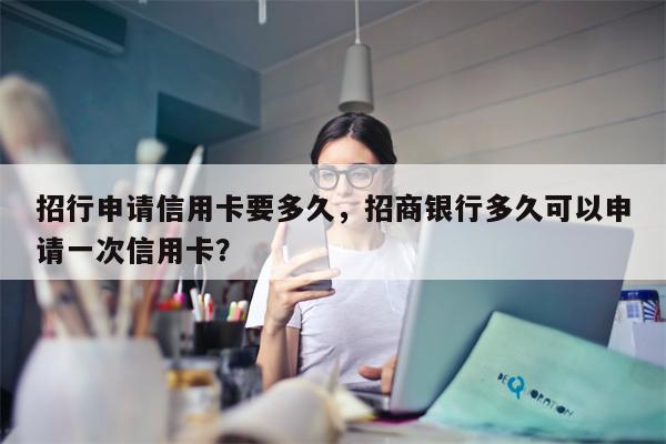招行申请信用卡要多久，招商银行多久可以申请一次信用卡？