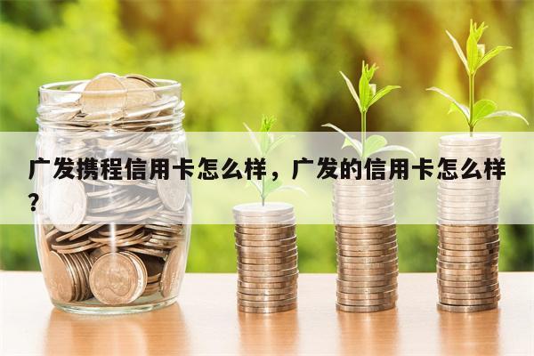 广发携程信用卡怎么样,广发的信用卡怎么样?