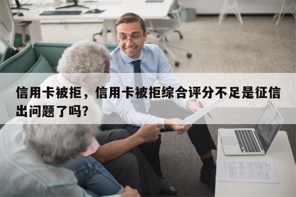 信用卡被拒,信用卡被拒综合评分不足是征信出问题了吗?