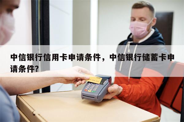 中信银行信用卡申请条件，中信银行储蓄卡申请条件？