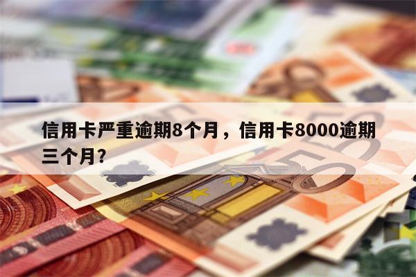 信用卡严重逾期8个月,信用卡8000逾期三个月?