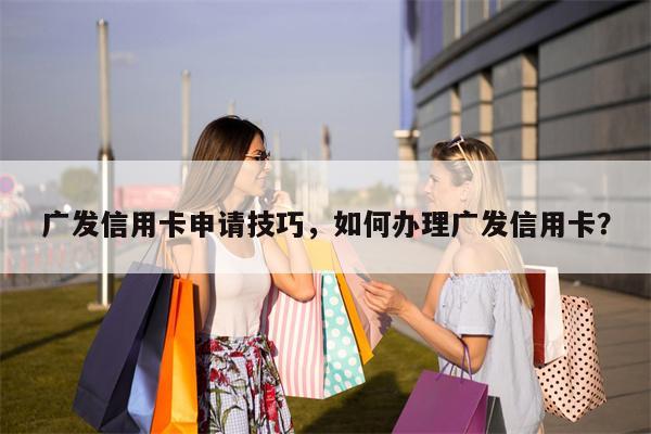 广发信用卡申请技巧，如何办理广发信用卡？