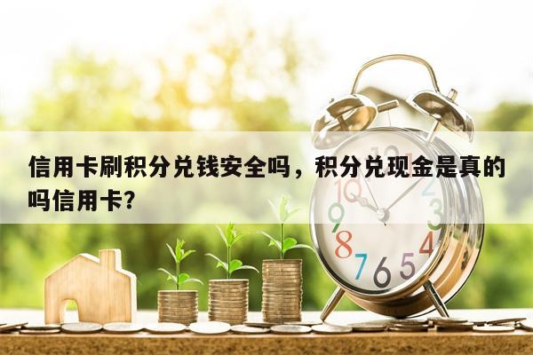 信用卡刷积分兑钱安全吗，积分兑现金是真的吗信用卡？