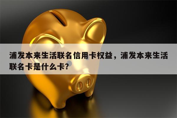 浦发本来生活联名信用卡权益，浦发本来生活联名卡是什么卡？