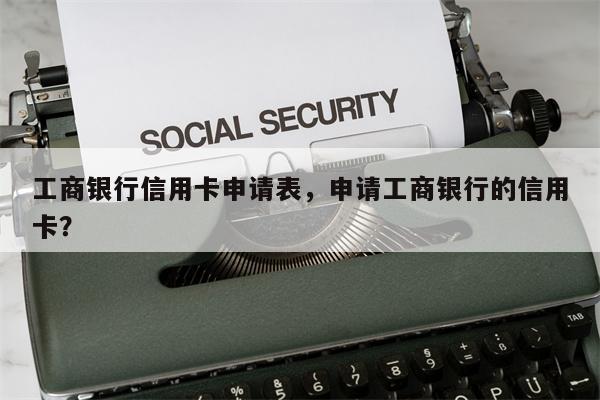 工商银行信用卡申请表，申请工商银行的信用卡？