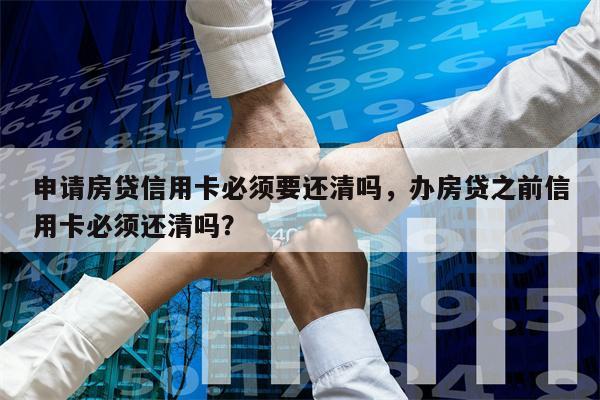 申请房贷信用卡必须要还清吗，办房贷之前信用卡必须还清吗？