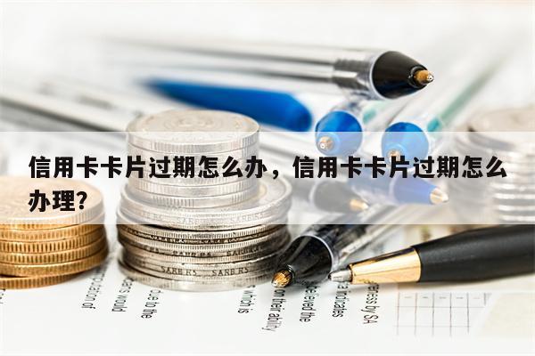 信用卡卡片过期怎么办，信用卡卡片过期怎么办理？