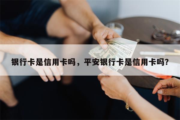 银行卡是信用卡吗，平安银行卡是信用卡吗？