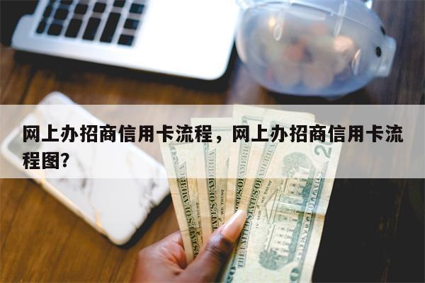 网上办招商信用卡流程，网上办招商信用卡流程图？
