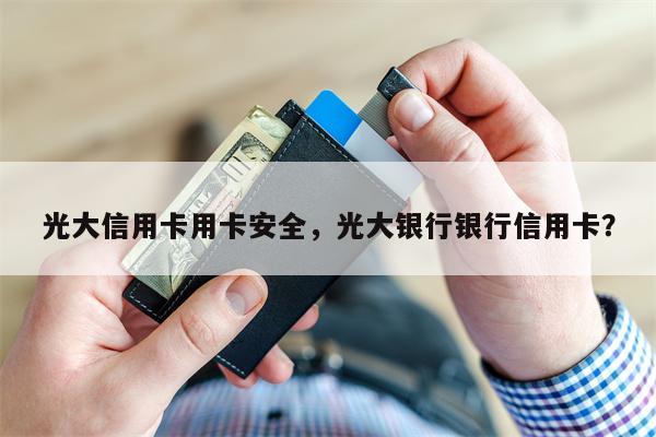 光大信用卡用卡安全，光大银行银行信用卡？