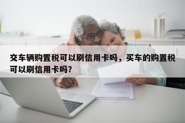 交车辆购置税可以刷信用卡吗，买车的购置税可以刷信用卡吗？