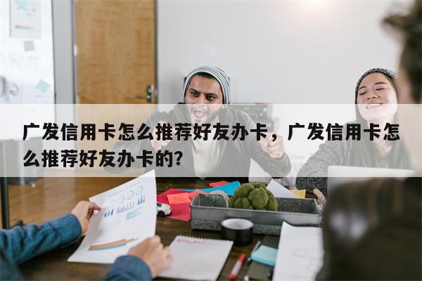 广发信用卡怎么推荐好友办卡，广发信用卡怎么推荐好友办卡的？