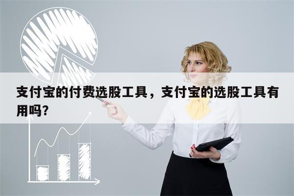 支付宝的付费选股工具，支付宝的选股工具有用吗？