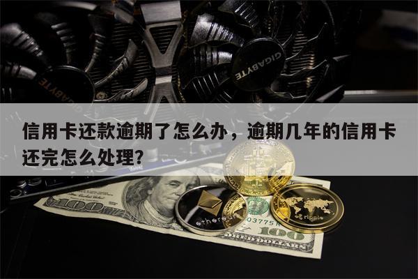 信用卡还款逾期了怎么办，逾期几年的信用卡还完怎么处理？