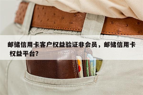邮储信用卡客户权益验证非会员,邮储信用卡 权益平台?