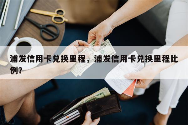 浦发信用卡兑换里程，浦发信用卡兑换里程比例？