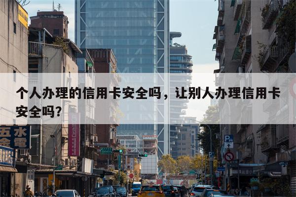 个人办理的信用卡安全吗，让别人办理信用卡安全吗？