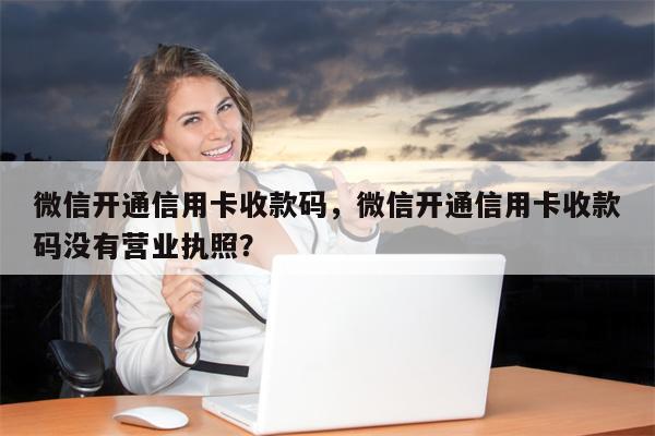 微信开通信用卡收款码，微信开通信用卡收款码没有营业执照？