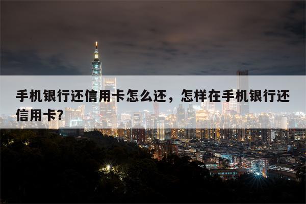 手机银行还信用卡怎么还，怎样在手机银行还信用卡？