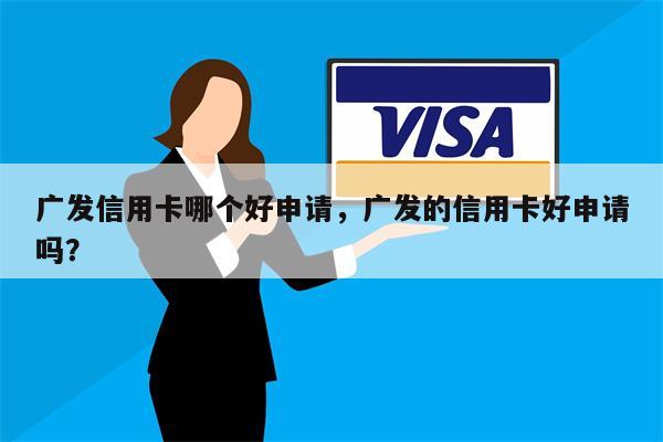 广发信用卡哪个好申请，广发的信用卡好申请吗？