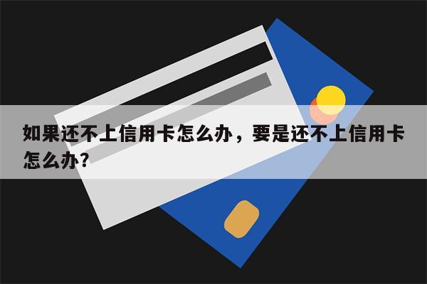 如果还不上信用卡怎么办，要是还不上信用卡怎么办？