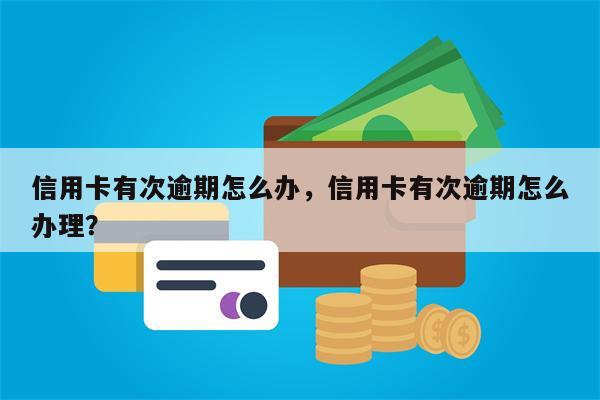 信用卡有次逾期怎么办，信用卡有次逾期怎么办理？
