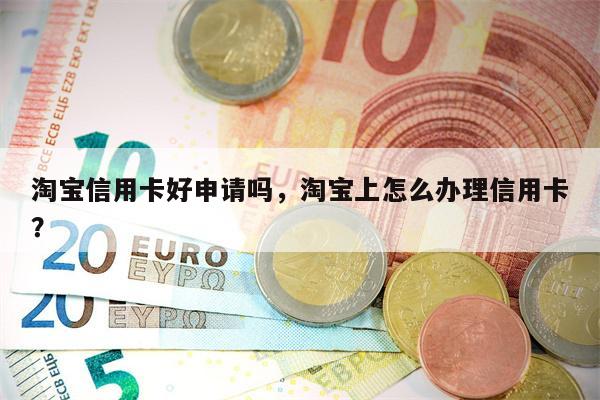 淘宝信用卡好申请吗，淘宝上怎么办理信用卡？