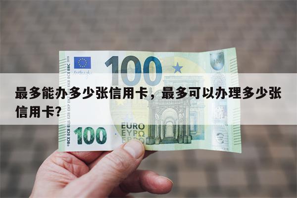最多能办多少张信用卡，最多可以办理多少张信用卡？