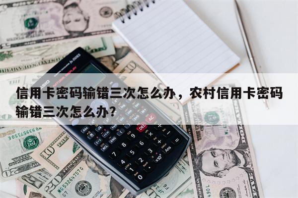 信用卡密码输错三次怎么办，农村信用卡密码输错三次怎么办？
