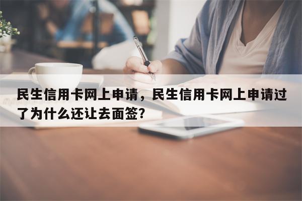民生信用卡网上申请，民生信用卡网上申请过了为什么还让去面签？