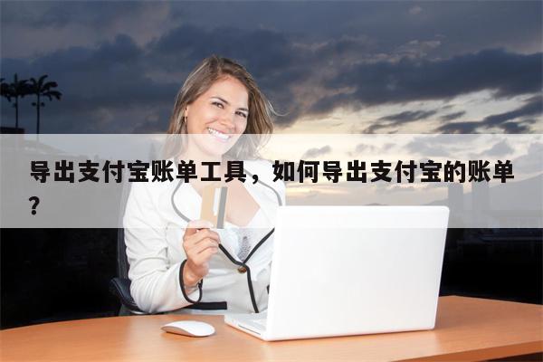 导出支付宝账单工具，如何导出支付宝的账单？
