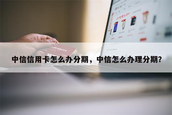 中信信用卡怎么办分期，中信怎么办理分期？