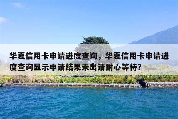 华夏信用卡申请进度查询，华夏信用卡申请进度查询显示申请结果未出请耐心等待？