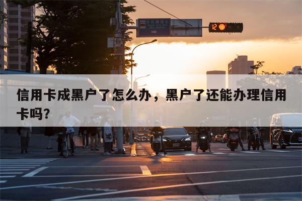 信用卡成黑户了怎么办，黑户了还能办理信用卡吗？