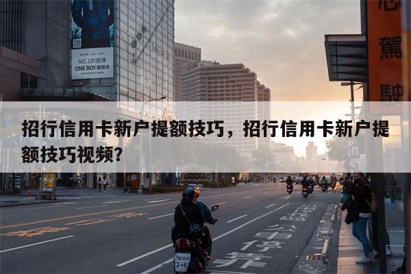 招行信用卡新户提额技巧,招行信用卡新户提额技巧视频?