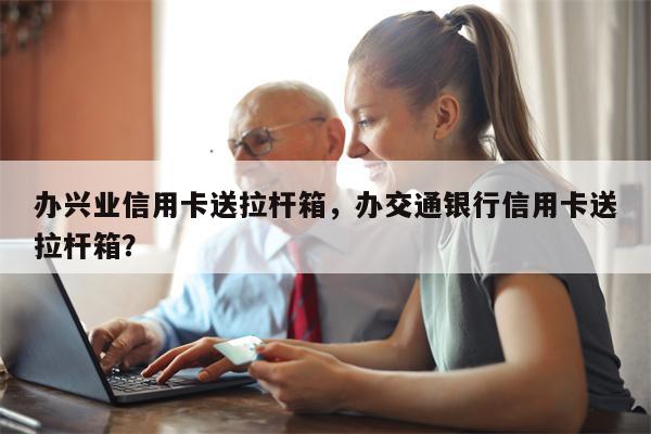 办兴业信用卡送拉杆箱，办交通银行信用卡送拉杆箱？