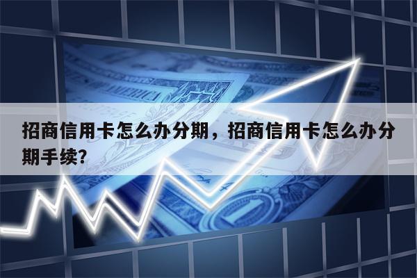 招商信用卡怎么办分期，招商信用卡怎么办分期手续？