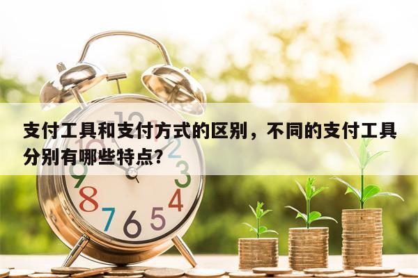 支付工具和支付方式的区别，不同的支付工具分别有哪些特点？