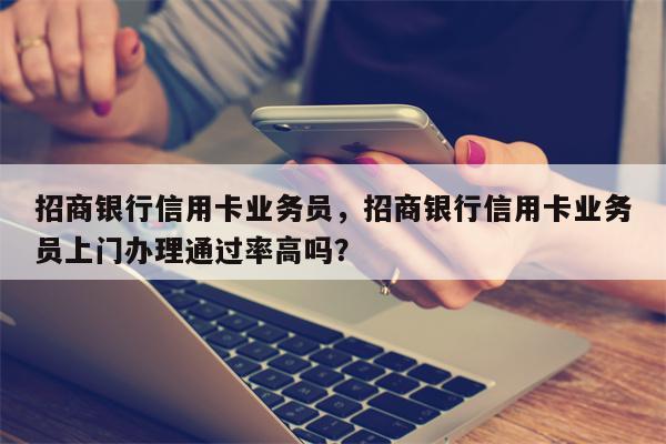 招商银行信用卡业务员,招商银行信用卡业务员上门办理通过率高吗?