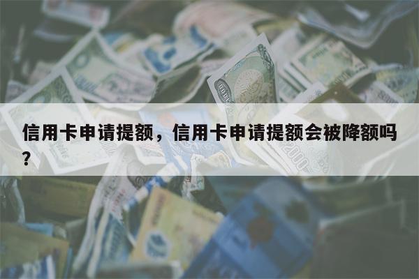 信用卡申请提额，信用卡申请提额会被降额吗？