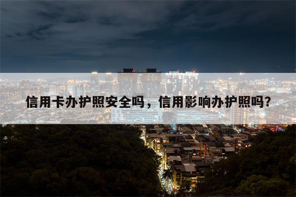 信用卡办护照安全吗，信用影响办护照吗？