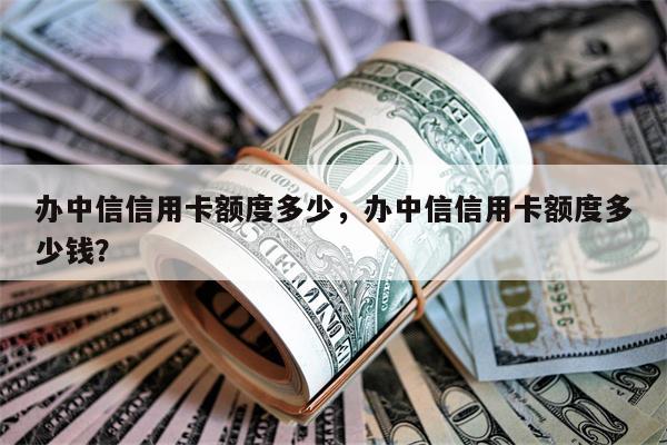 办中信信用卡额度多少，办中信信用卡额度多少钱？