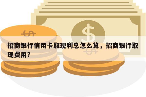招商银行信用卡取现利息怎么算，招商银行取现费用？
